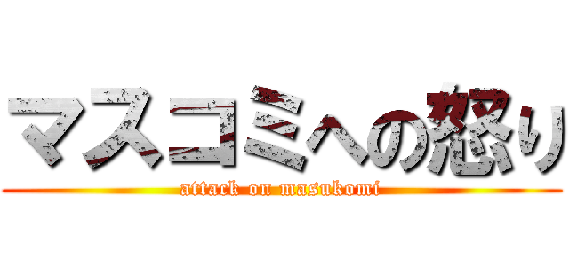 マスコミへの怒り (attack on masukomi)