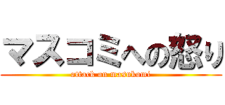 マスコミへの怒り (attack on masukomi)