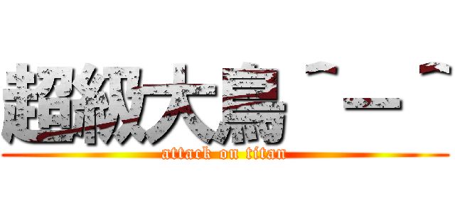 超級大鳥＾－＾ (attack on titan)