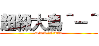 超級大鳥＾－＾ (attack on titan)