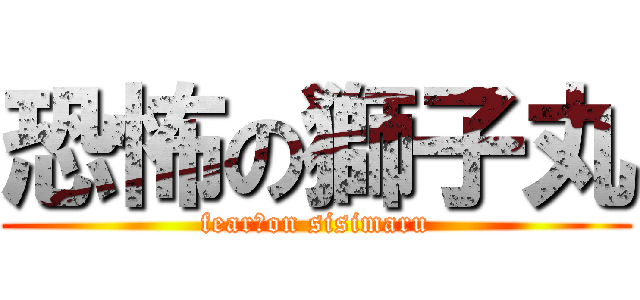 恐怖の獅子丸 (fear　on sisimaru)