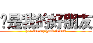 你是我的好朋友 (you are my good friend)