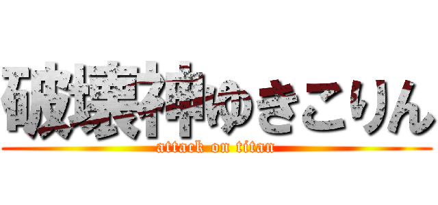 破壊神ゆきこりん (attack on titan)