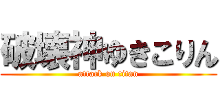 破壊神ゆきこりん (attack on titan)