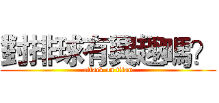 對排球有興趣嗎？ (attack on titan)