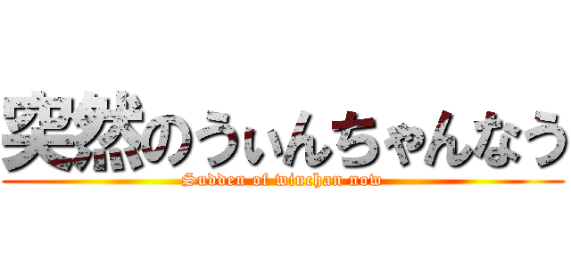 突然のうぃんちゃんなう (Sudden of winchan now)