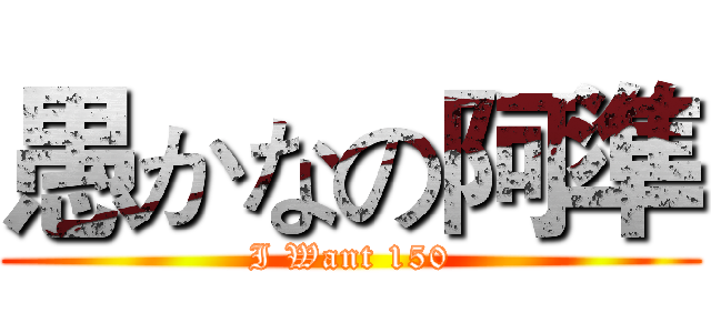 愚かなの阿準 (I Want 150)