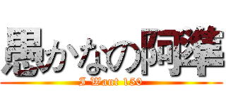 愚かなの阿準 (I Want 150)