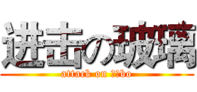 进击の玻璃 (attack on 弱智bo)