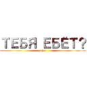 ТЕБЯ ЕБЁТ？ (what)