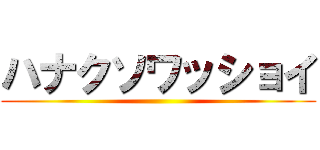 ハナクソワッショイ ()