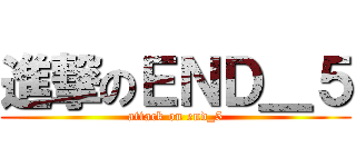 進撃のＥＮＤ＿５ (attack on end_5)