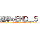 進撃のＥＮＤ＿５ (attack on end_5)