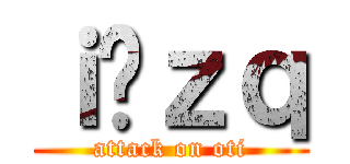 ｉ̉ｚｑ (attack on oti)