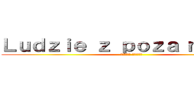 Ｌｕｄｚｉｅ ｚ ｐｏｚａ ｍｕｒóｗ (進撃の巨人 反撃の狼煙)