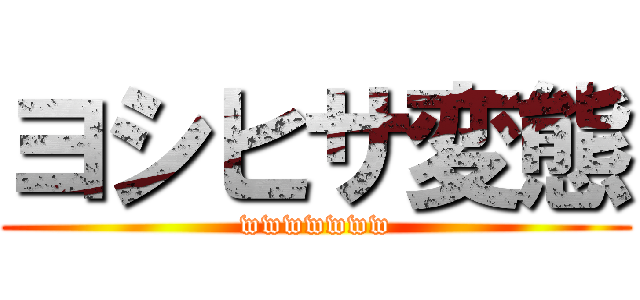 ヨシヒサ変態 (wwwwwww)