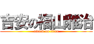 吉安の福山雅治 (attack on titan)