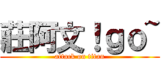 莊阿文！ｇｏ~ (attack on titan)