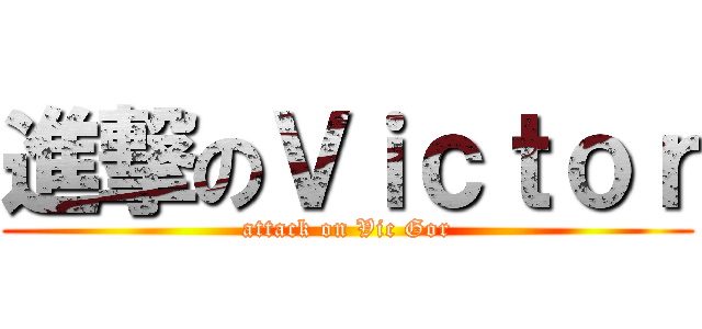 進撃のＶｉｃｔｏｒ (attack on Vic Gor)
