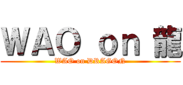 ＷＡＯ ｏｎ 龍 (WAO on DRAGON)