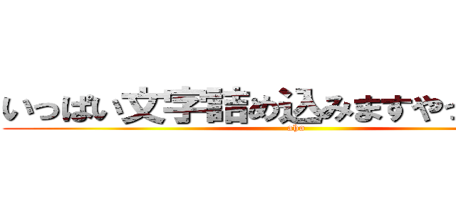 いっぱい文字詰め込みますやってやるぞ (aho)