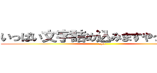 いっぱい文字詰め込みますやってやるぞ (aho)