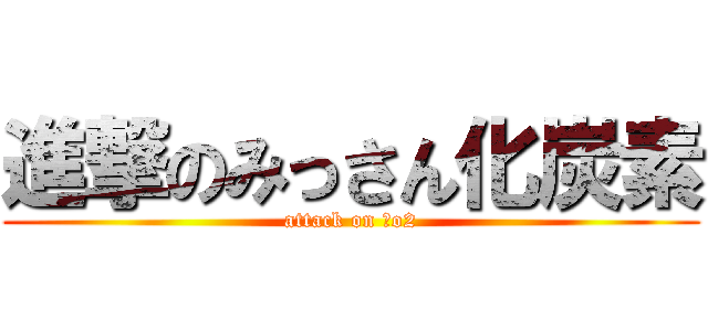 進撃のみっさん化炭素 (attack on Ｃo2)