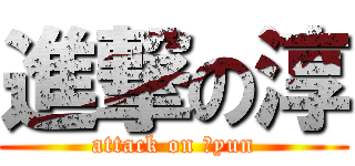 進撃の淳 (attack on ｊyun)