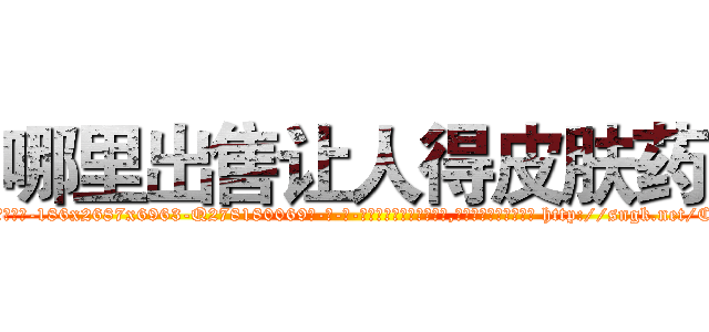 哪里出售让人得皮肤药 (哪里出售让人得皮肤药【电-186x2687x6963-Q278180069元-吉-药-业】我们做的是长期生意,靠的是老客户长期支持 http://sngk.net/CjV7rH
)