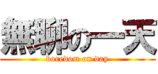無聊の一天 (boredom on day)