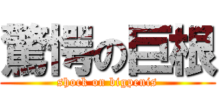 驚愕の巨根 (shock on bigpenis)