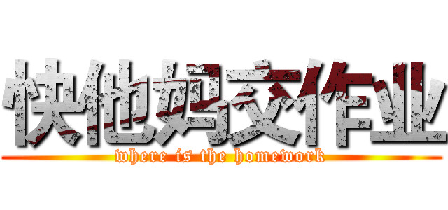 快他妈交作业 (where is the homework)