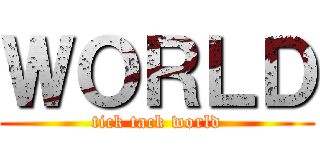 ＷＯＲＬＤ (tick tack world)