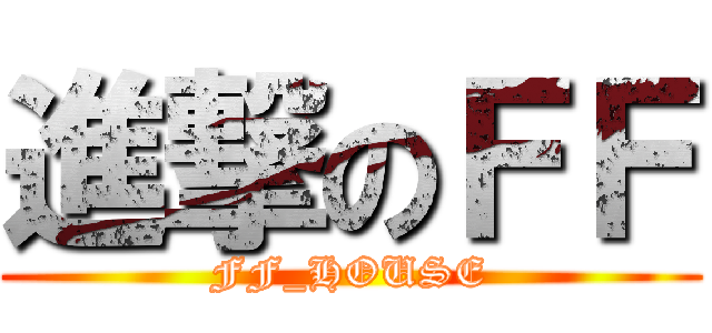 進撃のＦＦ (FF_HOUSE)