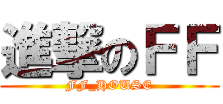 進撃のＦＦ (FF_HOUSE)