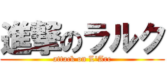 進撃のラルク (attack on L'Arc)