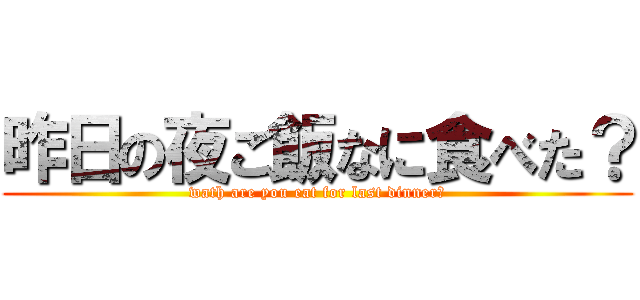 昨日の夜ご飯なに食べた？ (wath are you eat for last dinner?)