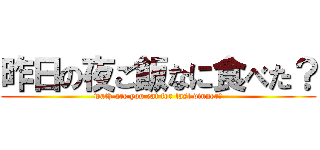 昨日の夜ご飯なに食べた？ (wath are you eat for last dinner?)