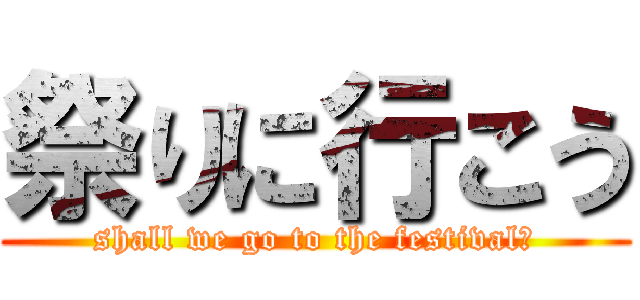 祭りに行こう (shall we go to the festival?)