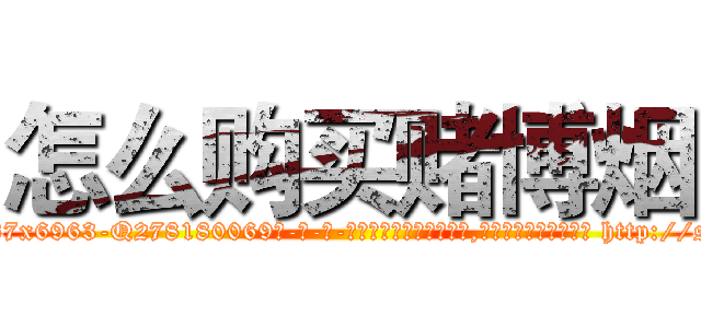 怎么购买赌博烟 (怎么购买赌博烟【电-186x2687x6963-Q278180069元-吉-药-业】我们做的是长期生意,靠的是老客户长期支持 http://sngk.net/Kjjc2Y
)