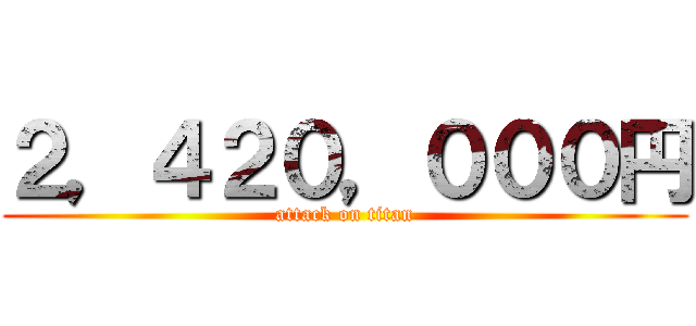 ２，４２０，０００円 (attack on titan)