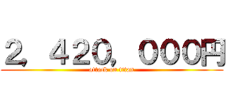 ２，４２０，０００円 (attack on titan)