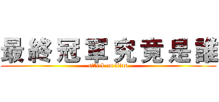 最 終 冠 軍 究 竟 是 誰 (attack on titan)