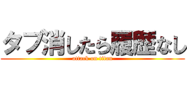 タブ消したら履歴なし (attack on titan)