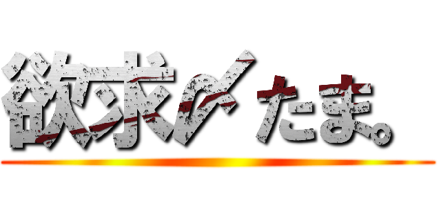 欲求〆たま。 ()