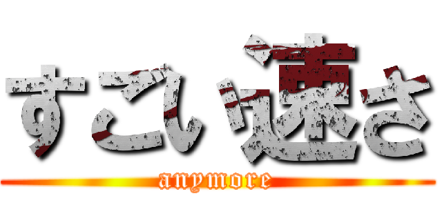 すごい速さ (anymore)