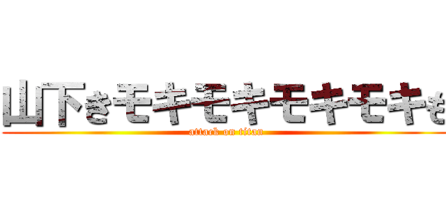 山下きモキモキモキモキも (attack on titan)