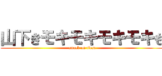山下きモキモキモキモキも (attack on titan)