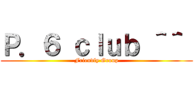 Ｐ．６ ｃｌｕｂ ＾＾  (Friendly Group)