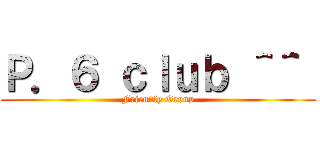 Ｐ．６ ｃｌｕｂ ＾＾  (Friendly Group)